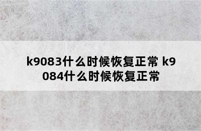 k9083什么时候恢复正常 k9084什么时候恢复正常